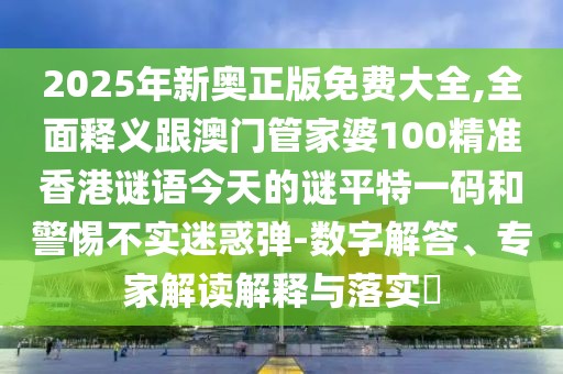 2025年新奧正版免費大全,全面釋義跟澳門(mén)管家婆100精準香港謎語(yǔ)今天的謎平特一碼和警惕不實(shí)迷惑彈-數字解答、專(zhuān)家解讀解釋與落實(shí)?