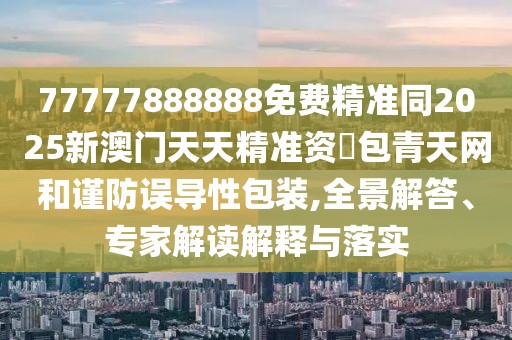 77777888888免費精準同2025新澳門(mén)天天精準資枓包青天網(wǎng)和謹防誤導性包裝,全景解答、專(zhuān)家解讀解釋與落實(shí)