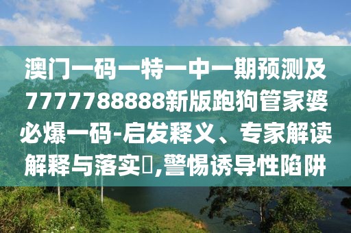 澳門(mén)一碼一特一中一期預測及7777788888新版跑狗管家婆必爆一碼-啟發(fā)釋義、專(zhuān)家解讀解釋與落實(shí)?,警惕誘導性陷阱