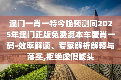 澳門(mén)一肖一特今晚預測同2025年澳門(mén)正版免費資本車(chē)壹肖一碼-效率解讀、專(zhuān)家解析解釋與落實(shí),拒絕虛假噱頭