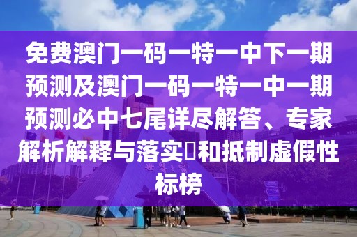 免費澳門(mén)一碼一特一中下一期預測及澳門(mén)一碼一特一中一期預測必中七尾詳盡解答、專(zhuān)家解析解釋與落實(shí)?和抵制虛假性標榜