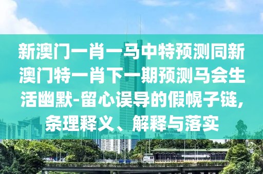 新澳門(mén)一肖一馬中特預測同新澳門(mén)特一肖下一期預測馬會(huì )生活幽默-留心誤導的假幌子鏈,條理釋義、解釋與落實(shí)