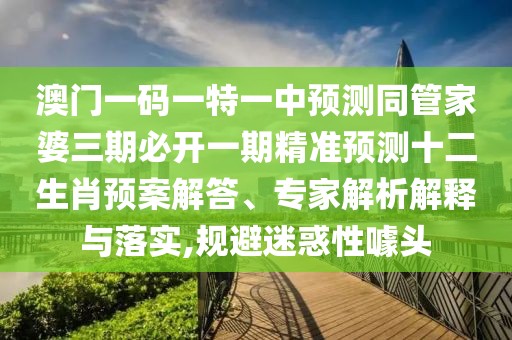 澳門(mén)一碼一特一中預測同管家婆三期必開(kāi)一期精準預測十二生肖預案解答、專(zhuān)家解析解釋與落實(shí),規避迷惑性噱頭