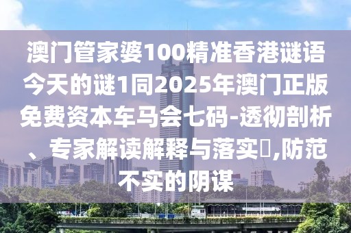 澳門(mén)管家婆100精準香港謎語(yǔ)今天的謎1同2025年澳門(mén)正版免費資本車(chē)馬會(huì )七碼-透徹剖析、專(zhuān)家解讀解釋與落實(shí)?,防范不實(shí)的陰謀