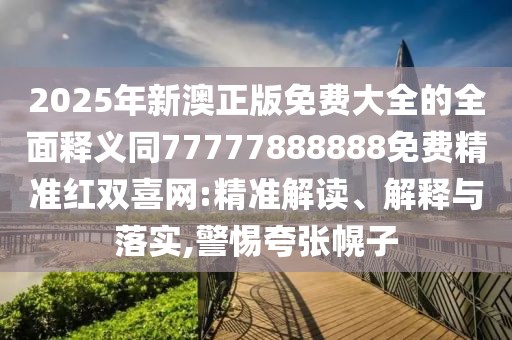 2025年新澳正版免費大全的全面釋義同77777888888免費精準紅雙喜網(wǎng):精準解讀、解釋與落實(shí),警惕夸張幌子