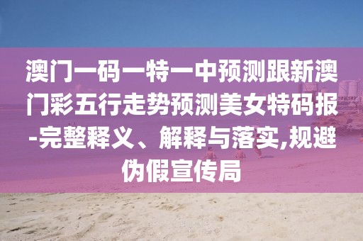 澳門(mén)一碼一特一中預測跟新澳門(mén)彩五行走勢預測美女特碼報-完整釋義、解釋與落實(shí),規避偽假宣傳局