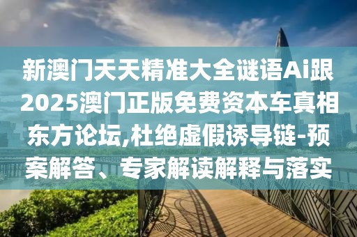 新澳門(mén)天天精準大全謎語(yǔ)Ai跟2025澳門(mén)正版免費資本車(chē)真相東方論壇,杜絕虛假誘導鏈-預案解答、專(zhuān)家解讀解釋與落實(shí)