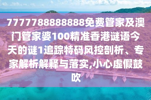 7777788888888免費管家及澳門(mén)管家婆100精準香港謎語(yǔ)今天的謎1追蹤特碼風(fēng)控剖析、專(zhuān)家解析解釋與落實(shí),小心虛假鼓吹
