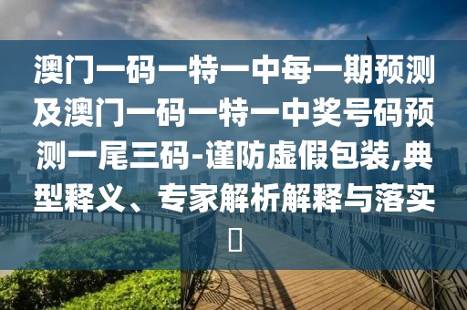 澳門(mén)一碼一特一中每一期預測及澳門(mén)一碼一特一中獎號碼預測一尾三碼-謹防虛假包裝,典型釋義、專(zhuān)家解析解釋與落實(shí)?