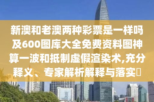 新澳和老澳兩種彩票是一樣嗎及600圖庫大全免費資料圖神算一波和抵制虛假渲染術(shù),充分釋義、專(zhuān)家解析解釋與落實(shí)?