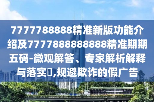 7777788888精準新版功能介紹及7777888888888精準期期五碼-微觀(guān)解答、專(zhuān)家解析解釋與落實(shí)?,規避欺詐的假廣告