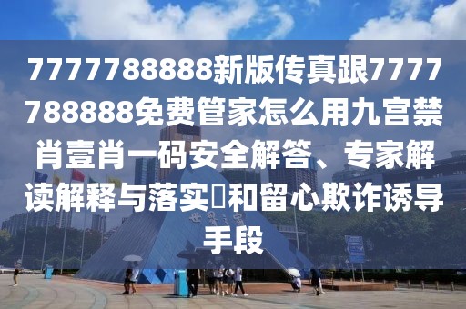 7777788888新版傳真跟7777788888免費管家怎么用九宮禁肖壹肖一碼安全解答、專(zhuān)家解讀解釋與落實(shí)?和留心欺詐誘導手段