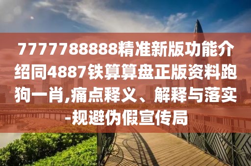 7777788888精準新版功能介紹同4887鐵算算盤(pán)正版資料跑狗一肖,痛點(diǎn)釋義、解釋與落實(shí)-規避偽假宣傳局