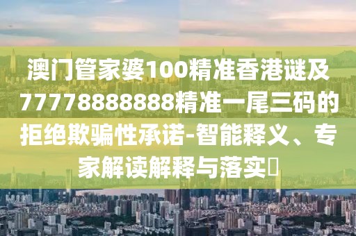 澳門(mén)管家婆100精準香港謎及77778888888精準一尾三碼的拒絕欺騙性承諾-智能釋義、專(zhuān)家解讀解釋與落實(shí)?