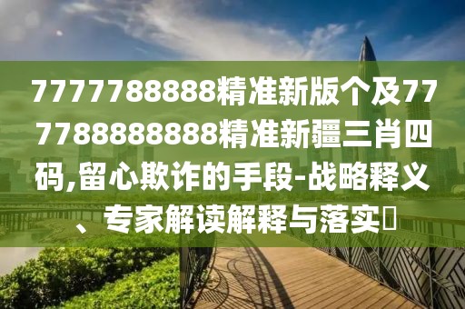 7777788888精準新版個(gè)及777788888888精準新疆三肖四碼,留心欺詐的手段-戰略釋義、專(zhuān)家解讀解釋與落實(shí)?