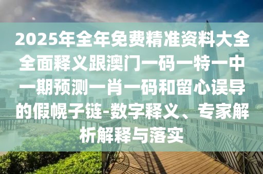 2025年全年免費精準資料大全全面釋義跟澳門(mén)一碼一特一中一期預測一肖一碼和留心誤導的假幌子鏈-數字釋義、專(zhuān)家解析解釋與落實(shí)