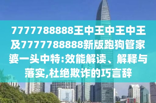 7777788888王中王中王中王及7777788888新版跑狗管家婆一頭中特:效能解讀、解釋與落實(shí),杜絕欺詐的巧言辭