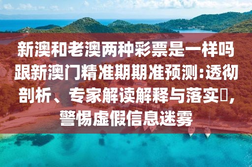 新澳和老澳兩種彩票是一樣嗎跟新澳門(mén)精準期期準預測:透徹剖析、專(zhuān)家解讀解釋與落實(shí)?,警惕虛假信息迷霧