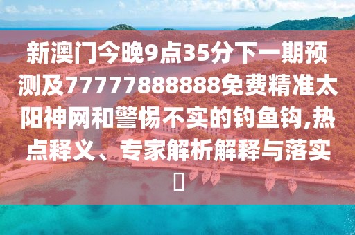新澳門(mén)今晚9點(diǎn)35分下一期預測及77777888888免費精準太陽(yáng)神網(wǎng)和警惕不實(shí)的釣魚(yú)鉤,熱點(diǎn)釋義、專(zhuān)家解析解釋與落實(shí)?