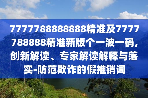 7777788888888精準及7777788888精準新版個(gè)一波一碼,創(chuàng  )新解讀、專(zhuān)家解讀解釋與落實(shí)-防范欺詐的假推銷(xiāo)詞