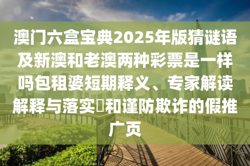 澳門(mén)六盒寶典2025年版猜謎語(yǔ)及新澳和老澳兩種彩票是一樣嗎包租婆短期釋義、專(zhuān)家解讀解釋與落實(shí)?和謹防欺詐的假推廣頁(yè)