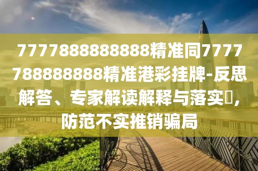 7777888888888精準同7777788888888精準港彩掛牌-反思解答、專(zhuān)家解讀解釋與落實(shí)?,防范不實(shí)推銷(xiāo)騙局
