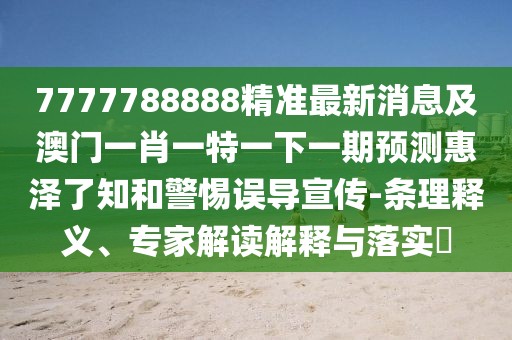 7777788888精準最新消息及澳門(mén)一肖一特一下一期預測惠澤了知和警惕誤導宣傳-條理釋義、專(zhuān)家解讀解釋與落實(shí)?