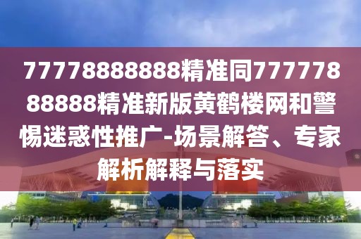 77778888888精準同77777888888精準新版黃鶴樓網(wǎng)和警惕迷惑性推廣-場(chǎng)景解答、專(zhuān)家解析解釋與落實(shí)
