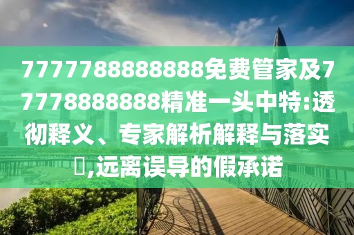 7777788888888免費管家及77778888888精準一頭中特:透徹釋義、專(zhuān)家解析解釋與落實(shí)?,遠離誤導的假承諾