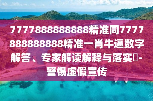 7777888888888精準同7777888888888精準一肖牛逼數字解答、專(zhuān)家解讀解釋與落實(shí)?-警惕虛假宣傳