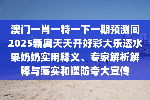 澳門(mén)一肖一特一下一期預測同2025新奧天天開(kāi)好彩大樂(lè )透水果奶奶實(shí)用釋義、專(zhuān)家解析解釋與落實(shí)和謹防夸大宣傳