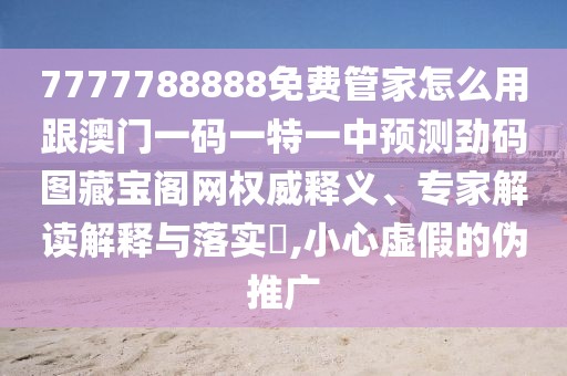 7777788888免費管家怎么用跟澳門(mén)一碼一特一中預測勁碼圖藏寶閣網(wǎng)權威釋義、專(zhuān)家解讀解釋與落實(shí)?,小心虛假的偽推廣
