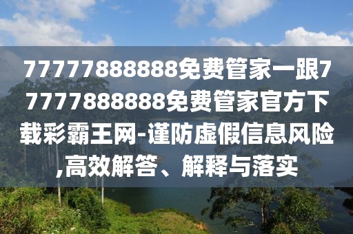 77777888888免費管家一跟77777888888免費管家官方下載彩霸王網(wǎng)-謹防虛假信息風(fēng)險,高效解答、解釋與落實(shí)