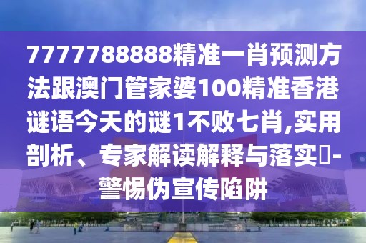 7777788888精準一肖預測方法跟澳門(mén)管家婆100精準香港謎語(yǔ)今天的謎1不敗七肖,實(shí)用剖析、專(zhuān)家解讀解釋與落實(shí)?-警惕偽宣傳陷阱