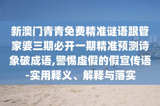 新澳門(mén)青青免費精準謎語(yǔ)跟管家婆三期必開(kāi)一期精準預測詩(shī)象破成語(yǔ),警惕虛假的假宣傳語(yǔ)-實(shí)用釋義、解釋與落實(shí)