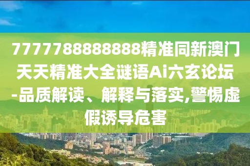 7777788888888精準同新澳門(mén)天天精準大全謎語(yǔ)Ai六玄論壇-品質(zhì)解讀、解釋與落實(shí),警惕虛假誘導危害