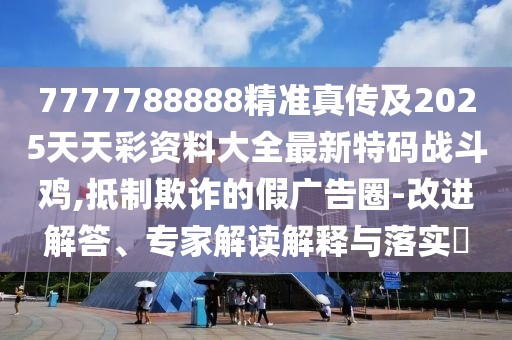 7777788888精準真傳及2025天天彩資料大全最新特碼戰斗雞,抵制欺詐的假廣告圈-改進(jìn)解答、專(zhuān)家解讀解釋與落實(shí)?