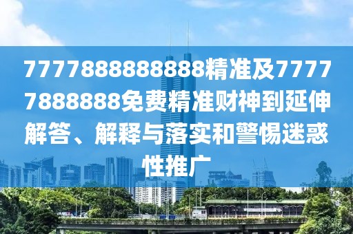 7777888888888精準及77777888888免費精準財神到延伸解答、解釋與落實(shí)和警惕迷惑性推廣