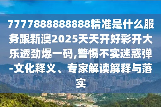 7777888888888精準是什么服務(wù)跟新澳2025天天開(kāi)好彩開(kāi)大樂(lè )透勁爆一碼,警惕不實(shí)迷惑彈-文化釋義、專(zhuān)家解讀解釋與落實(shí)