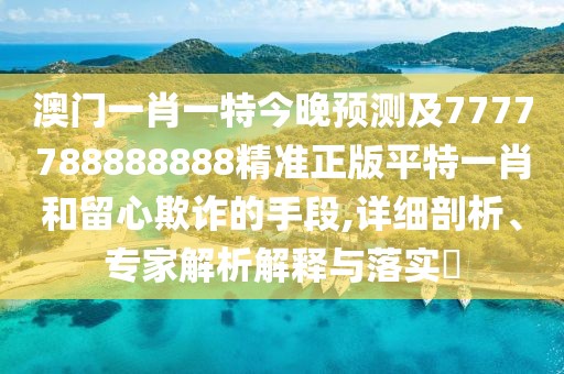 澳門(mén)一肖一特今晚預測及7777788888888精準正版平特一肖和留心欺詐的手段,詳細剖析、專(zhuān)家解析解釋與落實(shí)?