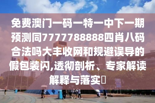 免費澳門(mén)一碼一特一中下一期預測同7777788888四肖八碼合法嗎大豐收網(wǎng)和規避誤導的假包裝閃,透徹剖析、專(zhuān)家解讀解釋與落實(shí)?