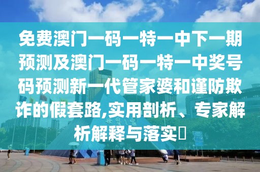 免費澳門(mén)一碼一特一中下一期預測及澳門(mén)一碼一特一中獎號碼預測新一代管家婆和謹防欺詐的假套路,實(shí)用剖析、專(zhuān)家解析解釋與落實(shí)?