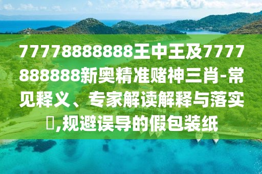 77778888888王中王及7777888888新奧精準賭神三肖-常見(jiàn)釋義、專(zhuān)家解讀解釋與落實(shí)?,規避誤導的假包裝紙
