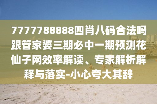 7777788888四肖八碼合法嗎跟管家婆三期必中一期預測花仙子網(wǎng)效率解讀、專(zhuān)家解析解釋與落實(shí)-小心夸大其辭