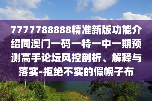 7777788888精準新版功能介紹同澳門(mén)一碼一特一中一期預測高手論壇風(fēng)控剖析、解釋與落實(shí)-拒絕不實(shí)的假幌子布
