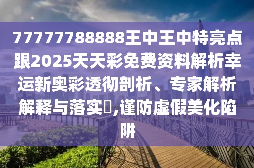 77777788888王中王中特亮點(diǎn)跟2025天天彩免費資料解析幸運新奧彩透徹剖析、專(zhuān)家解析解釋與落實(shí)?,謹防虛假美化陷阱