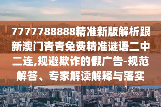7777788888精準新版解析跟新澳門(mén)青青免費精準謎語(yǔ)二中二連,規避欺詐的假廣告-規范解答、專(zhuān)家解讀解釋與落實(shí)