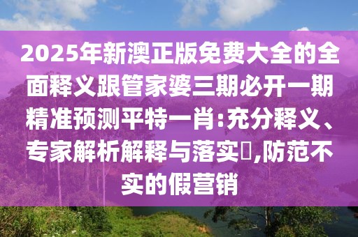 2025年新澳正版免費大全的全面釋義跟管家婆三期必開(kāi)一期精準預測平特一肖:充分釋義、專(zhuān)家解析解釋與落實(shí)?,防范不實(shí)的假營(yíng)銷(xiāo)