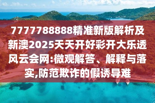 7777788888精準新版解析及新澳2025天天開(kāi)好彩開(kāi)大樂(lè )透風(fēng)云會(huì )網(wǎng):微觀(guān)解答、解釋與落實(shí),防范欺詐的假誘導難