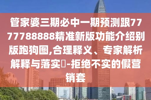 管家婆三期必中一期預測跟7777788888精準新版功能介紹別版跑狗圖,合理釋義、專(zhuān)家解析解釋與落實(shí)?-拒絕不實(shí)的假營(yíng)銷(xiāo)套